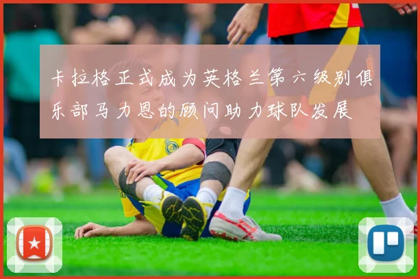 卡拉格正式成为英格兰第六级别俱乐部马力恩的顾问助力球队发展