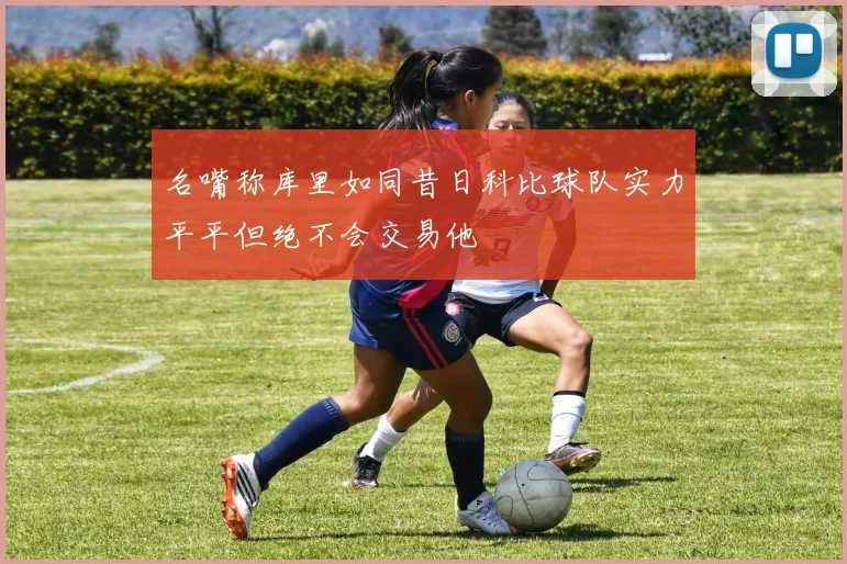 名嘴称库里如同昔日科比球队实力平平但绝不会交易他