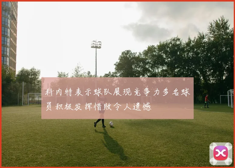 科内特表示球队展现竞争力多名球员积极发挥惜败令人遗憾
