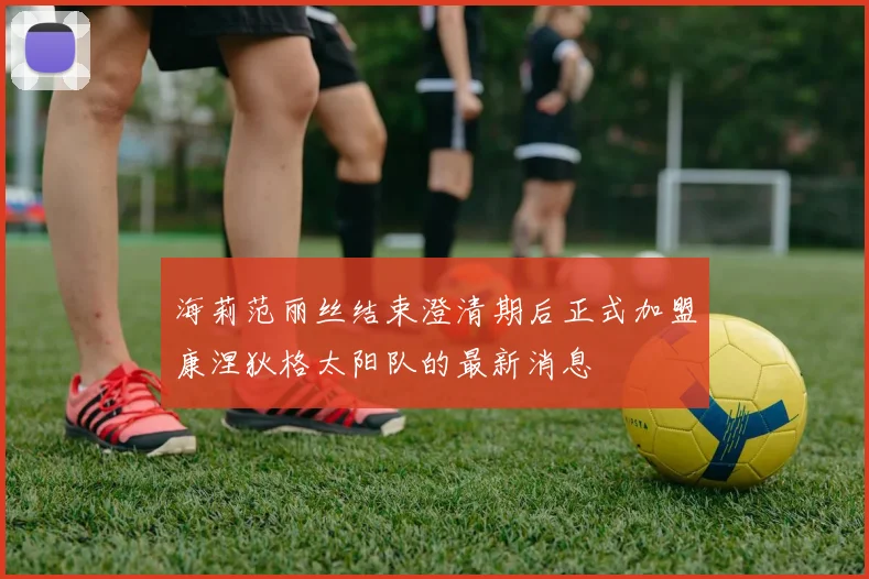 海莉范丽丝结束澄清期后正式加盟康涅狄格太阳队的最新消息