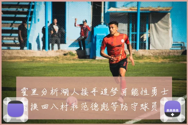 霍里分析湖人接手追梦可能性勇士需换回八村和范德彪等防守球员