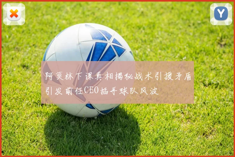 阿莫林下课真相揭秘战术引援矛盾引发前任CEO插手球队风波