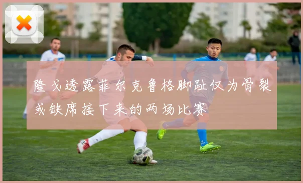 隆戈透露菲尔克鲁格脚趾仅为骨裂或缺席接下来的两场比赛