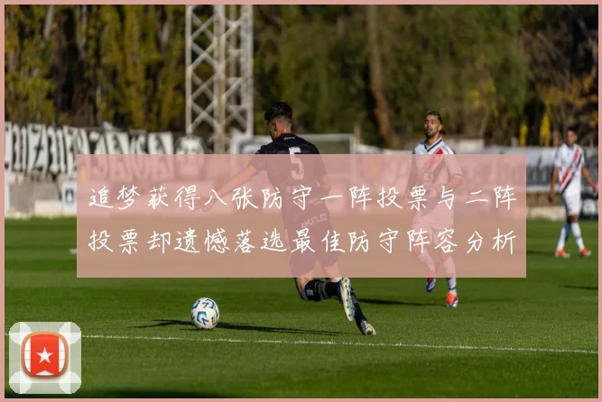 追梦获得八张防守一阵投票与二阵投票却遗憾落选最佳防守阵容分析