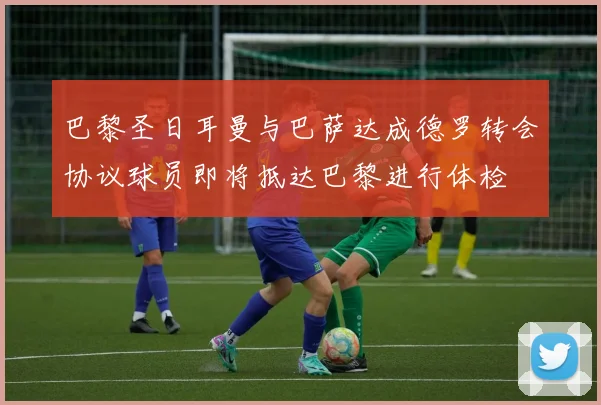 巴黎圣日耳曼与巴萨达成德罗转会协议球员即将抵达巴黎进行体检