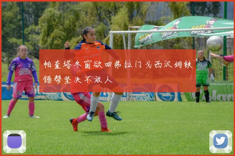 帕奎塔冬窗欲回弗拉门戈西汉姆铁锤帮坚决不放人