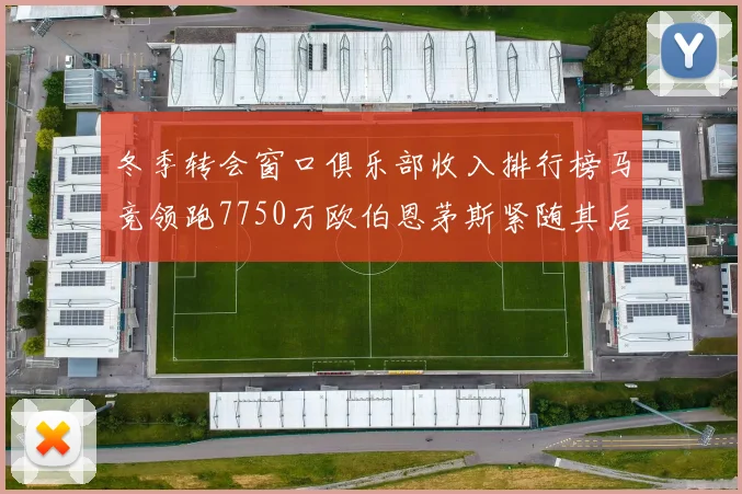 冬季转会窗口俱乐部收入排行榜马竞领跑7750万欧伯恩茅斯紧随其后7200万欧