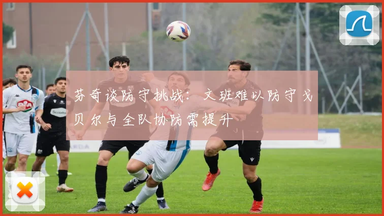 芬奇谈防守挑战：文班难以防守戈贝尔与全队协防需提升