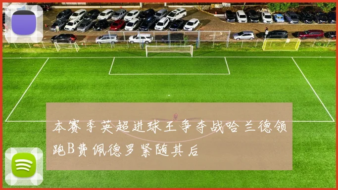 本赛季英超进球王争夺战哈兰德领跑B费佩德罗紧随其后