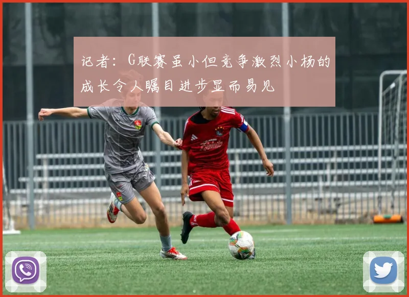 记者：G联赛虽小但竞争激烈小杨的成长令人瞩目进步显而易见