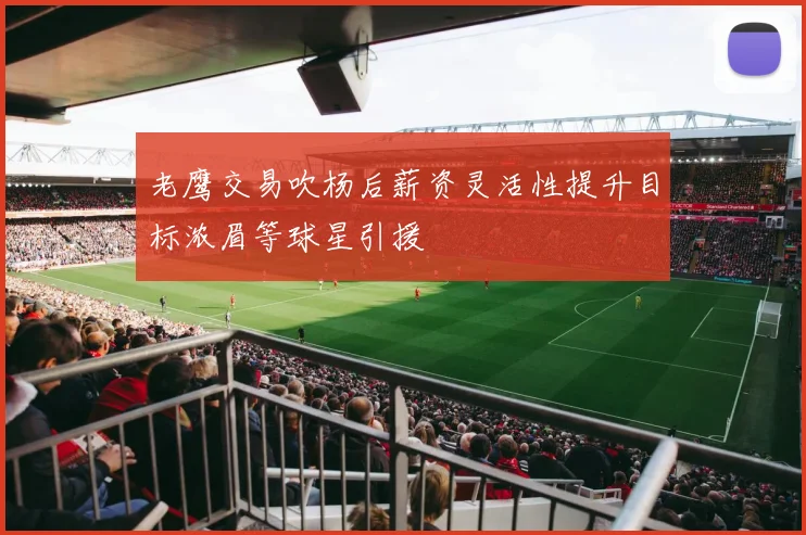 老鹰交易吹杨后薪资灵活性提升目标浓眉等球星引援