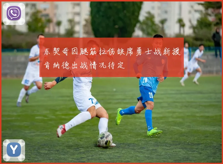 东契奇因腿筋拉伤缺席勇士战新援肯纳德出战情况待定