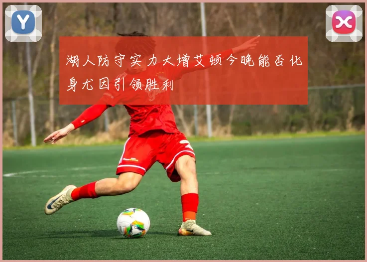 湖人防守实力大增艾顿今晚能否化身尤因引领胜利
