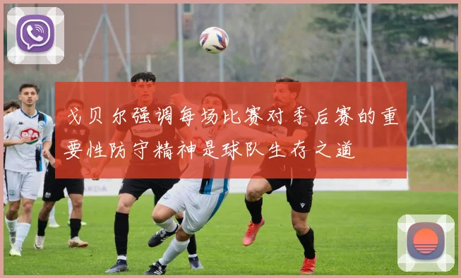 戈贝尔强调每场比赛对季后赛的重要性防守精神是球队生存之道