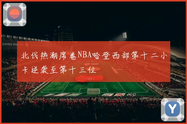 北伐热潮席卷NBA哈登西部第十二小卡逆袭至第十三位