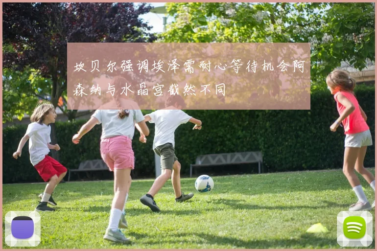 坎贝尔强调埃泽需耐心等待机会阿森纳与水晶宫截然不同