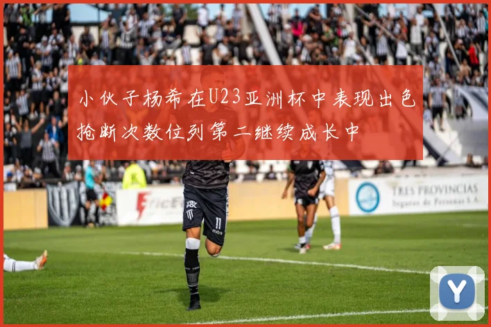 小伙子杨希在U23亚洲杯中表现出色抢断次数位列第二继续成长中